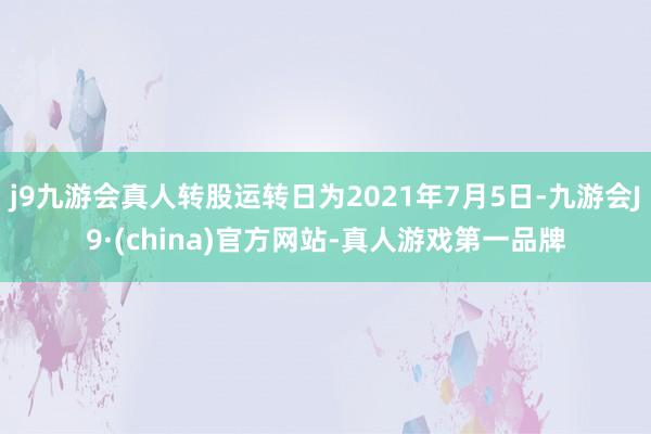 j9九游会真人转股运转日为2021年7月5日-九游会J9·(china)官方网站-真人游戏第一品牌