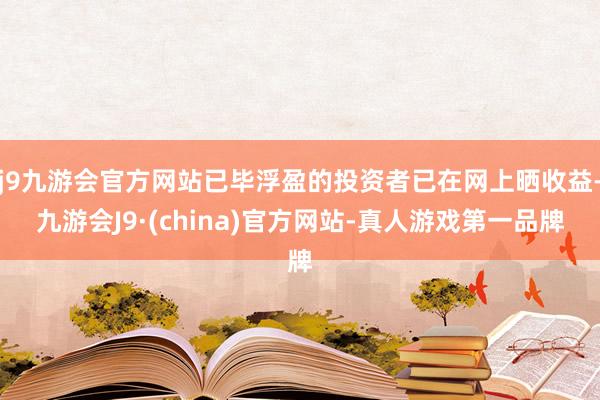 j9九游会官方网站已毕浮盈的投资者已在网上晒收益-九游会J9·(china)官方网站-真人游戏第一品牌