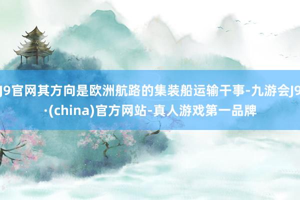 J9官网其方向是欧洲航路的集装船运输干事-九游会J9·(china)官方网站-真人游戏第一品牌