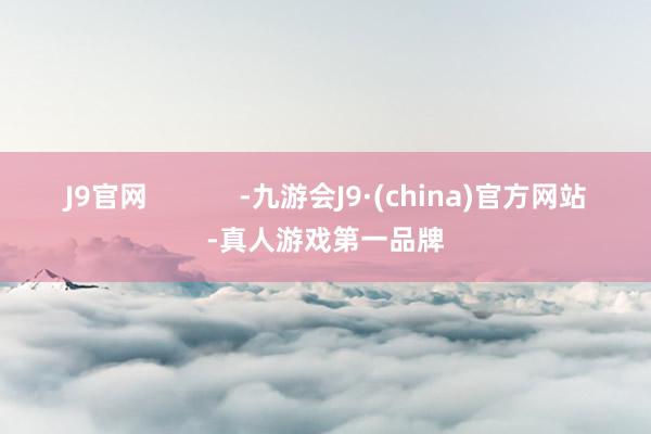 J9官网            -九游会J9·(china)官方网站-真人游戏第一品牌