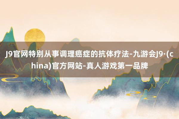 J9官网特别从事调理癌症的抗体疗法-九游会J9·(china)官方网站-真人游戏第一品牌