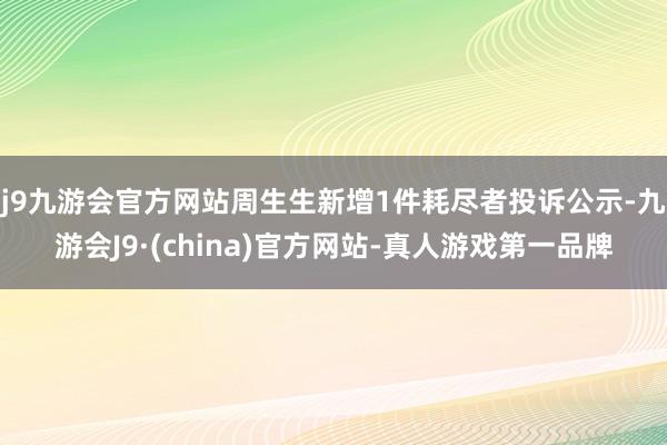 j9九游会官方网站周生生新增1件耗尽者投诉公示-九游会J9·(china)官方网站-真人游戏第一品牌