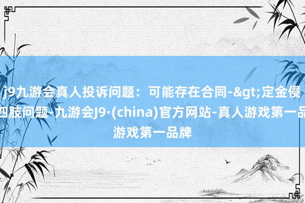 j9九游会真人投诉问题：可能存在合同->定金侵权四肢问题-九游会J9·(china)官方网站-真人游戏第一品牌