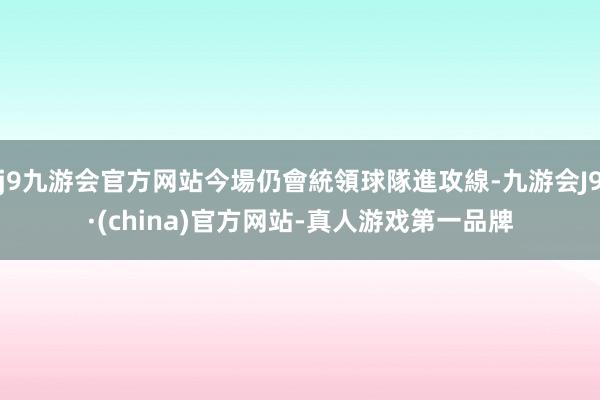 j9九游会官方网站今場仍會統領球隊進攻線-九游会J9·(china)官方网站-真人游戏第一品牌