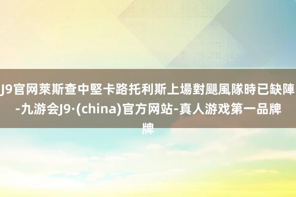 J9官网　　萊斯查中堅卡路托利斯上場對颶風隊時已缺陣-九游会J9·(china)官方网站-真人游戏第一品牌