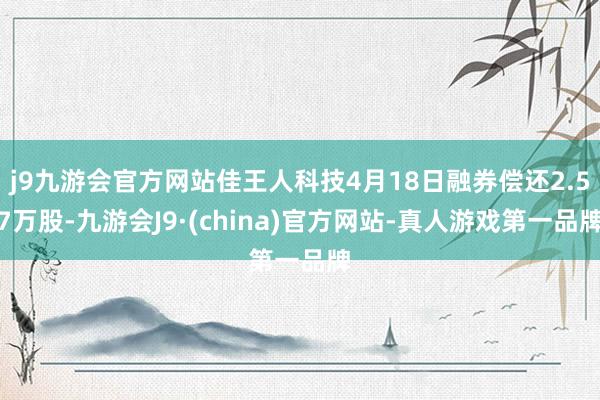 j9九游会官方网站佳王人科技4月18日融券偿还2.57万股-九游会J9·(china)官方网站-真人游戏第一品牌