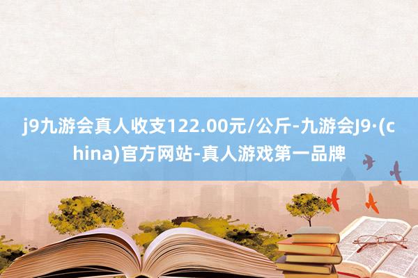 j9九游会真人收支122.00元/公斤-九游会J9·(china)官方网站-真人游戏第一品牌