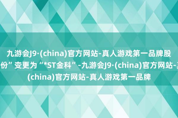 九游会J9·(china)官方网站-真人游戏第一品牌股票简称由“金科股份”变更为“*ST金科”-九游会J9·(china)官方网站-真人游戏第一品牌