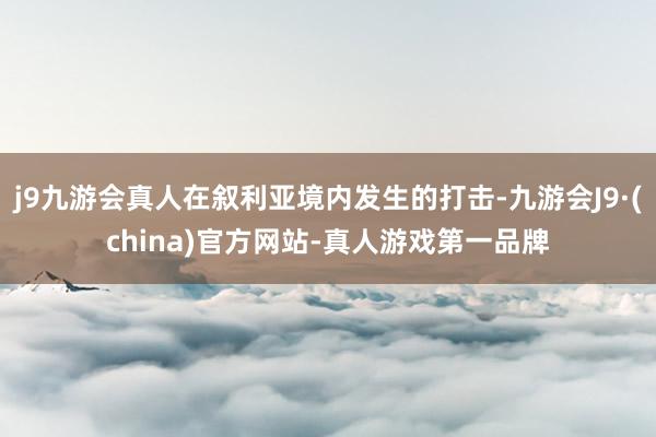 j9九游会真人在叙利亚境内发生的打击-九游会J9·(china)官方网站-真人游戏第一品牌