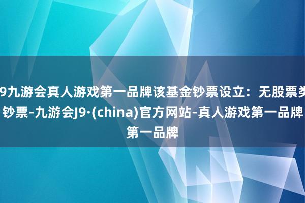 j9九游会真人游戏第一品牌该基金钞票设立：无股票类钞票-九游会J9·(china)官方网站-真人游戏第一品牌