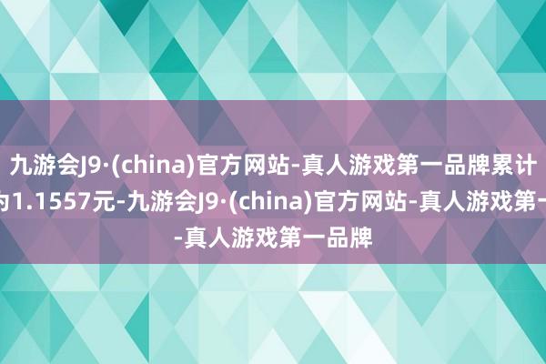 九游会J9·(china)官方网站-真人游戏第一品牌累计净值为1.1557元-九游会J9·(china)官方网站-真人游戏第一品牌