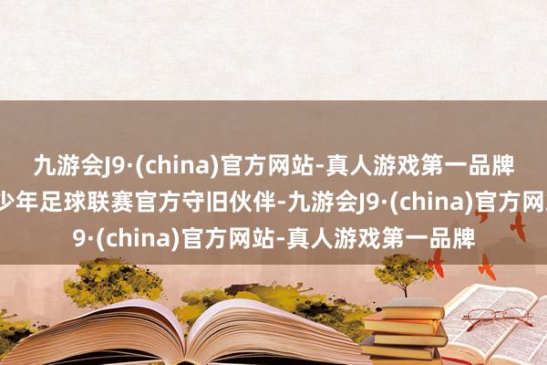 九游会J9·(china)官方网站-真人游戏第一品牌茵浪体育成为中国青少年足球联赛官方守旧伙伴-九游会J9·(china)官方网站-真人游戏第一品牌