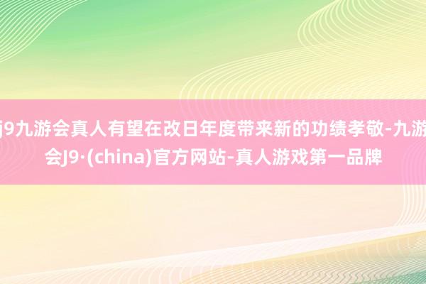 j9九游会真人有望在改日年度带来新的功绩孝敬-九游会J9·(china)官方网站-真人游戏第一品牌