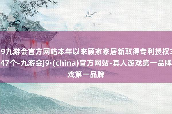 j9九游会官方网站本年以来顾家家居新取得专利授权347个-九游会J9·(china)官方网站-真人游戏第一品牌