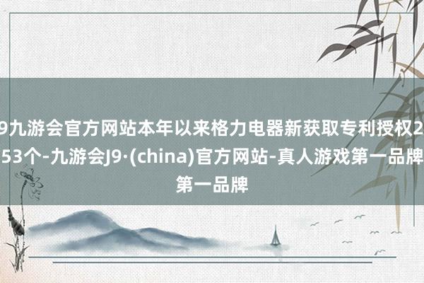 j9九游会官方网站本年以来格力电器新获取专利授权2153个-九游会J9·(china)官方网站-真人游戏第一品牌