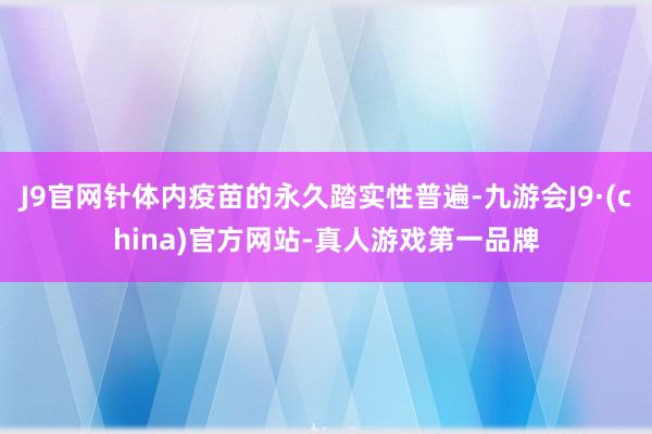 J9官网针体内疫苗的永久踏实性普遍-九游会J9·(china)官方网站-真人游戏第一品牌