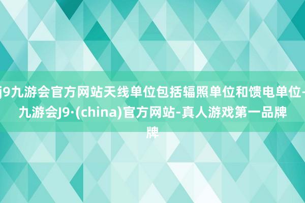 j9九游会官方网站天线单位包括辐照单位和馈电单位-九游会J9·(china)官方网站-真人游戏第一品牌