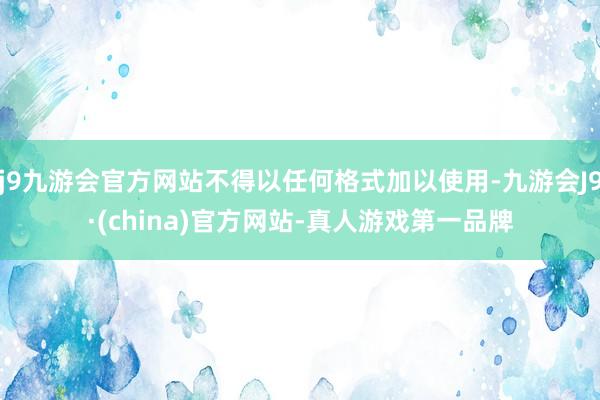 j9九游会官方网站不得以任何格式加以使用-九游会J9·(china)官方网站-真人游戏第一品牌