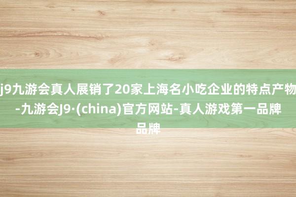 j9九游会真人展销了20家上海名小吃企业的特点产物-九游会J9·(china)官方网站-真人游戏第一品牌