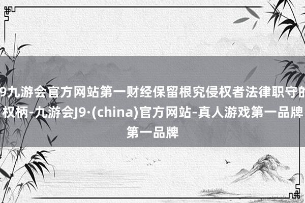 j9九游会官方网站第一财经保留根究侵权者法律职守的权柄-九游会J9·(china)官方网站-真人游戏第一品牌