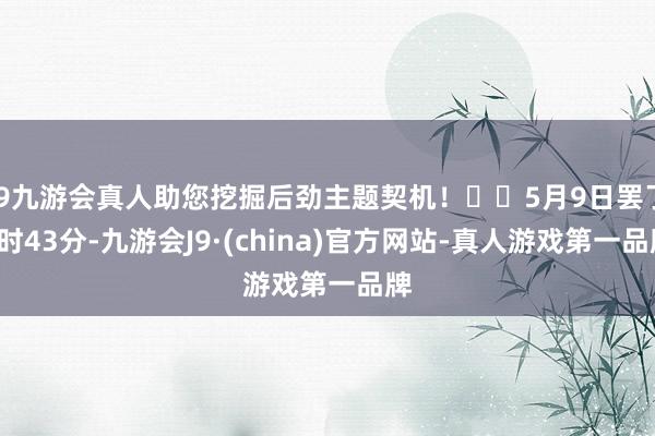 j9九游会真人助您挖掘后劲主题契机！		5月9日罢了9时43分-九游会J9·(china)官方网站-真人游戏第一品牌