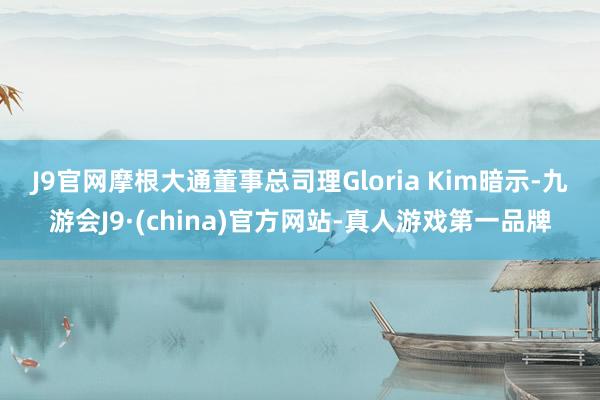 J9官网　　摩根大通董事总司理Gloria Kim暗示-九游会J9·(china)官方网站-真人游戏第一品牌