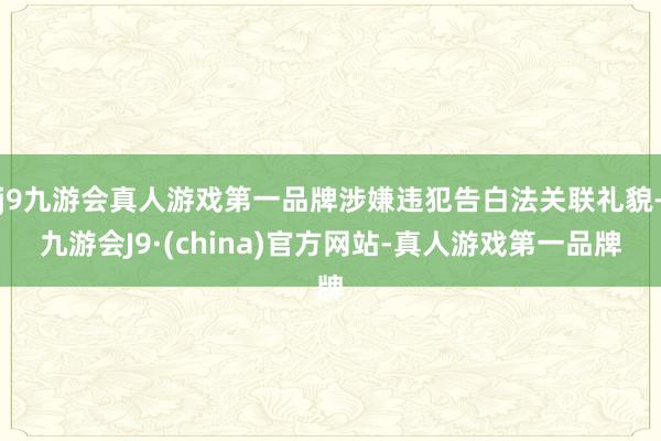 j9九游会真人游戏第一品牌涉嫌违犯告白法关联礼貌-九游会J9·(china)官方网站-真人游戏第一品牌