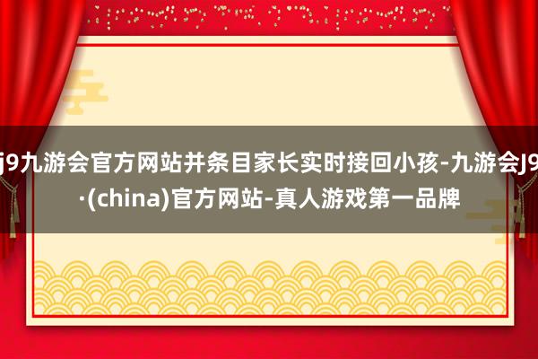 j9九游会官方网站并条目家长实时接回小孩-九游会J9·(china)官方网站-真人游戏第一品牌