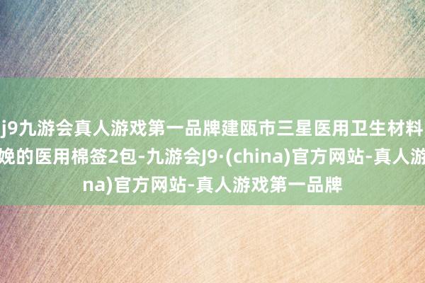 j9九游会真人游戏第一品牌建瓯市三星医用卫生材料有限公司分娩的医用棉签2包-九游会J9·(china)官方网站-真人游戏第一品牌