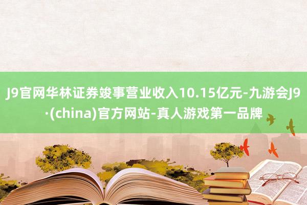 J9官网华林证券竣事营业收入10.15亿元-九游会J9·(china)官方网站-真人游戏第一品牌