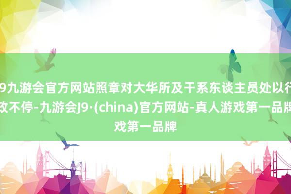 j9九游会官方网站照章对大华所及干系东谈主员处以行政不停-九游会J9·(china)官方网站-真人游戏第一品牌