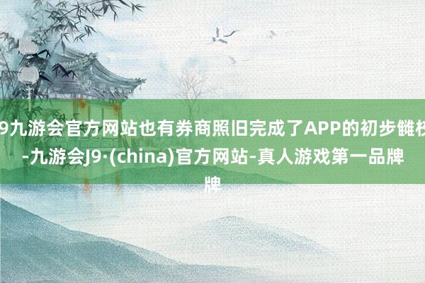 j9九游会官方网站也有券商照旧完成了APP的初步雠校-九游会J9·(china)官方网站-真人游戏第一品牌