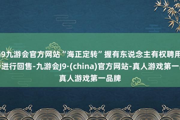 j9九游会官方网站“海正定转”握有东说念主有权聘用是否进行回售-九游会J9·(china)官方网站-真人游戏第一品牌