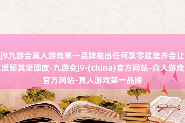 j9九游会真人游戏第一品牌推出任何飘零建造齐会让东说念主质疑其坚固度-九游会J9·(china)官方网站-真人游戏第一品牌