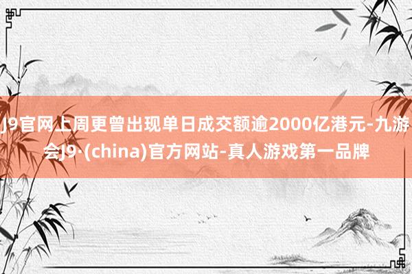 J9官网上周更曾出现单日成交额逾2000亿港元-九游会J9·(china)官方网站-真人游戏第一品牌