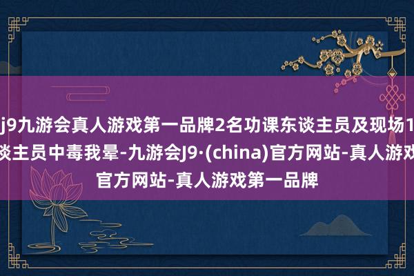 j9九游会真人游戏第一品牌2名功课东谈主员及现场1名巡检东谈主员中毒我晕-九游会J9·(china)官方网站-真人游戏第一品牌