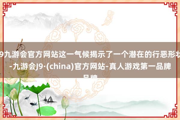 j9九游会官方网站这一气候揭示了一个潜在的行恶形状-九游会J9·(china)官方网站-真人游戏第一品牌