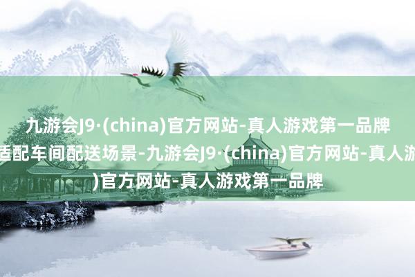 九游会J9·(china)官方网站-真人游戏第一品牌为了更好地适配车间配送场景-九游会J9·(china)官方网站-真人游戏第一品牌