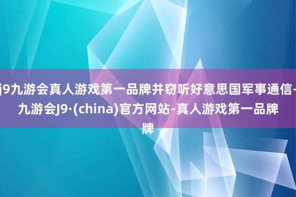 j9九游会真人游戏第一品牌并窃听好意思国军事通信-九游会J9·(china)官方网站-真人游戏第一品牌