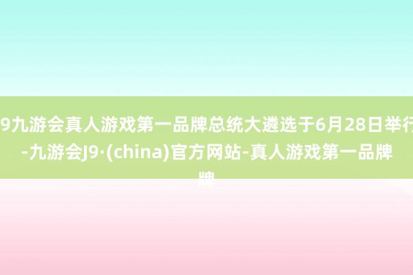 j9九游会真人游戏第一品牌总统大遴选于6月28日举行-九游会J9·(china)官方网站-真人游戏第一品牌