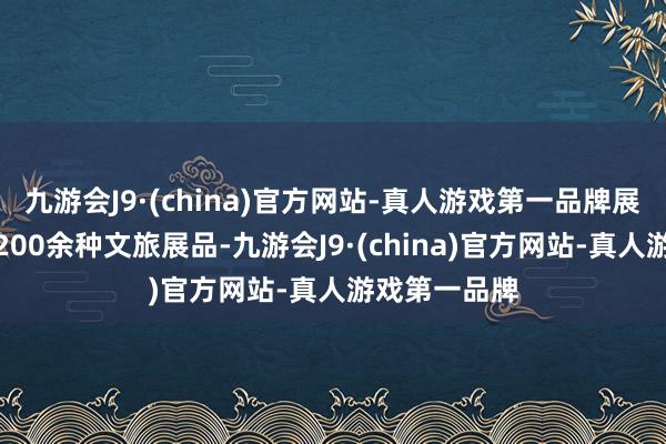 九游会J9·(china)官方网站-真人游戏第一品牌展馆内展出了200余种文旅展品-九游会J9·(china)官方网站-真人游戏第一品牌