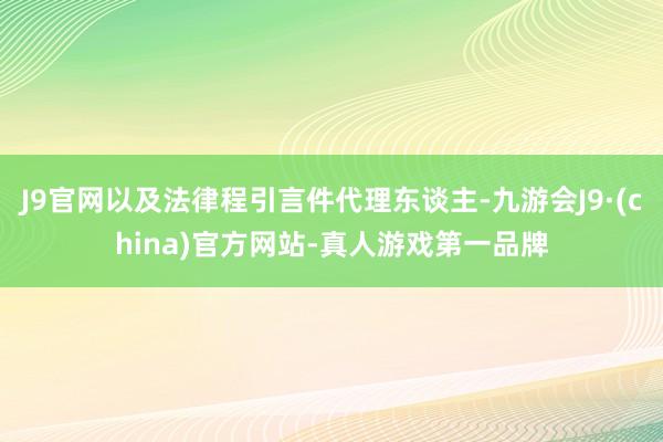 J9官网以及法律程引言件代理东谈主-九游会J9·(china)官方网站-真人游戏第一品牌