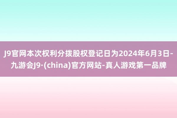 J9官网本次权利分拨股权登记日为2024年6月3日-九游会J9·(china)官方网站-真人游戏第一品牌