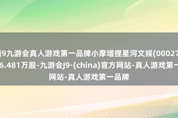 j9九游会真人游戏第一品牌小摩增捏星河文娱(00027)1346.481万股-九游会J9·(china)官方网站-真人游戏第一品牌