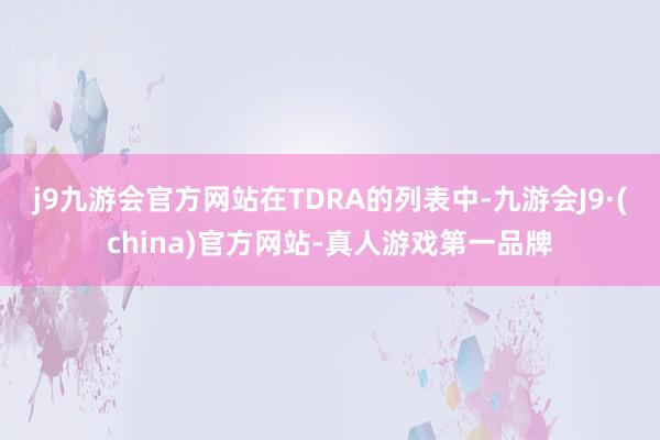 j9九游会官方网站　　在TDRA的列表中-九游会J9·(china)官方网站-真人游戏第一品牌