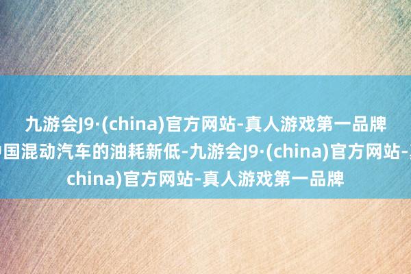 九游会J9·(china)官方网站-真人游戏第一品牌比亚迪也创造了中国混动汽车的油耗新低-九游会J9·(china)官方网站-真人游戏第一品牌