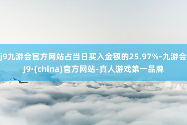 j9九游会官方网站占当日买入金额的25.97%-九游会J9·(china)官方网站-真人游戏第一品牌