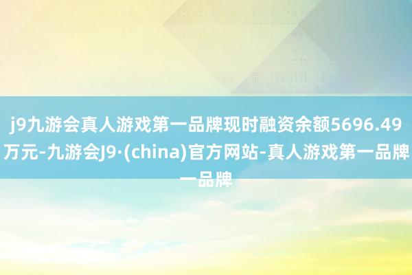 j9九游会真人游戏第一品牌现时融资余额5696.49万元-九游会J9·(china)官方网站-真人游戏第一品牌