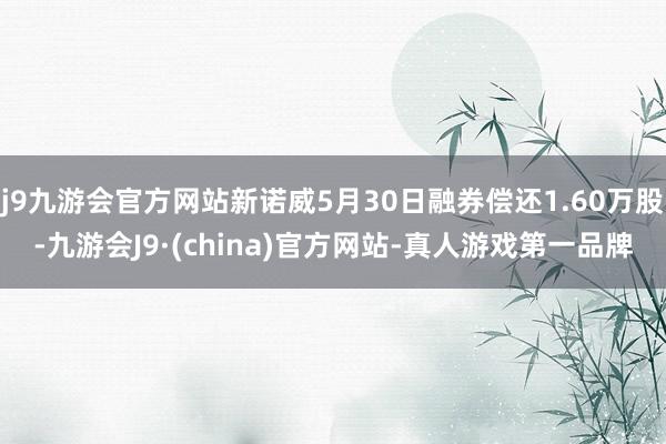 j9九游会官方网站新诺威5月30日融券偿还1.60万股-九游会J9·(china)官方网站-真人游戏第一品牌