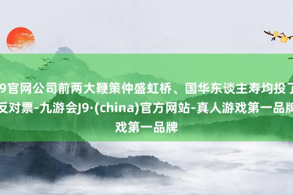 J9官网公司前两大鞭策仲盛虹桥、国华东谈主寿均投了反对票-九游会J9·(china)官方网站-真人游戏第一品牌